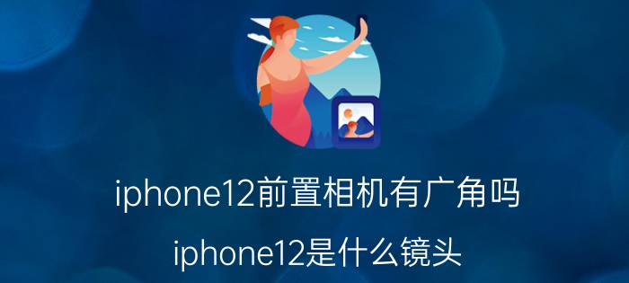 iphone12前置相机有广角吗 iphone12是什么镜头？